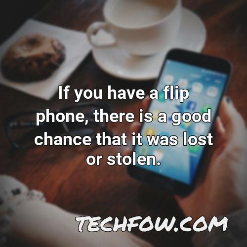 if you have a flip phone there is a good chance that it was lost or stolen