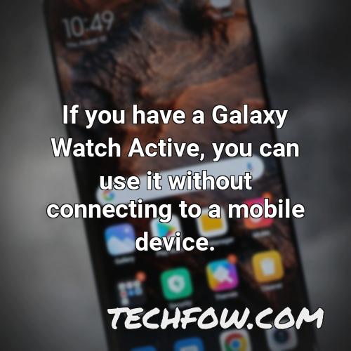 if you have a galaxy watch active you can use it without connecting to a mobile device 1