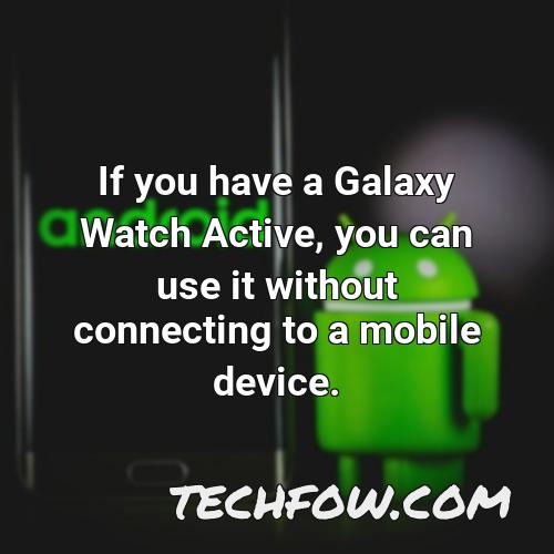 if you have a galaxy watch active you can use it without connecting to a mobile device