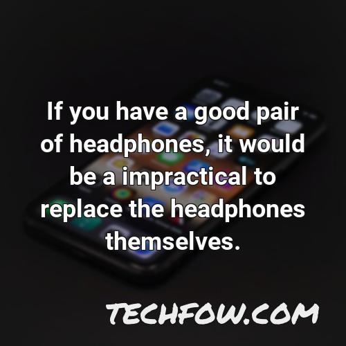 if you have a good pair of headphones it would be a impractical to replace the headphones themselves
