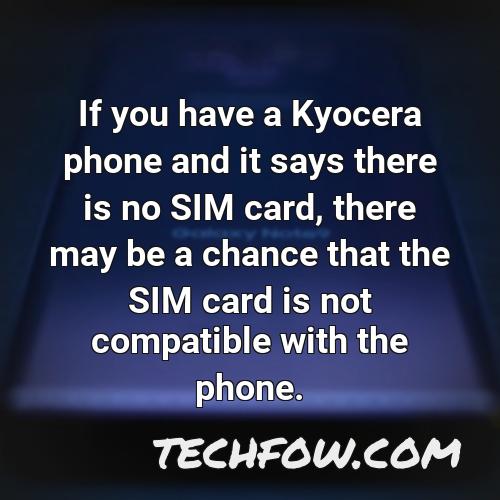 if you have a kyocera phone and it says there is no sim card there may be a chance that the sim card is not compatible with the phone