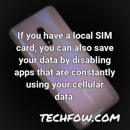 if you have a local sim card you can also save your data by disabling apps that are constantly using your cellular data