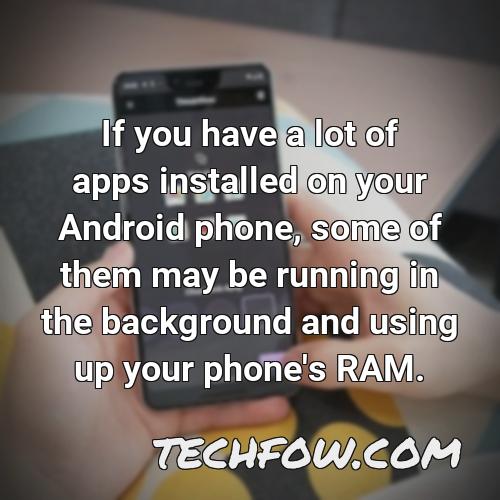 if you have a lot of apps installed on your android phone some of them may be running in the background and using up your phone s ram