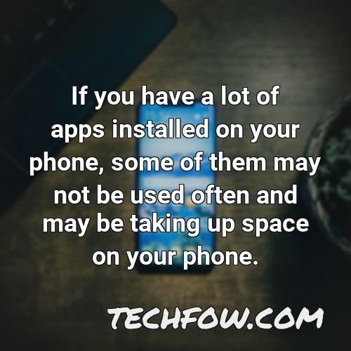 if you have a lot of apps installed on your phone some of them may not be used often and may be taking up space on your phone