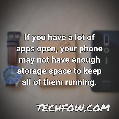 if you have a lot of apps open your phone may not have enough storage space to keep all of them running