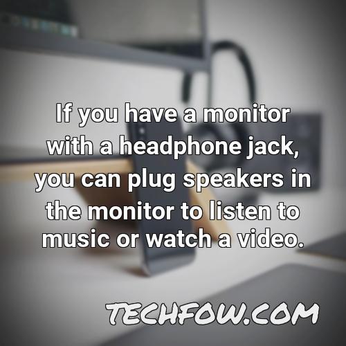 if you have a monitor with a headphone jack you can plug speakers in the monitor to listen to music or watch a video
