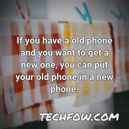 if you have a old phone and you want to get a new one you can put your old phone in a new phone