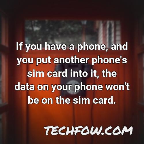 if you have a phone and you put another phone s sim card into it the data on your phone won t be on the sim card