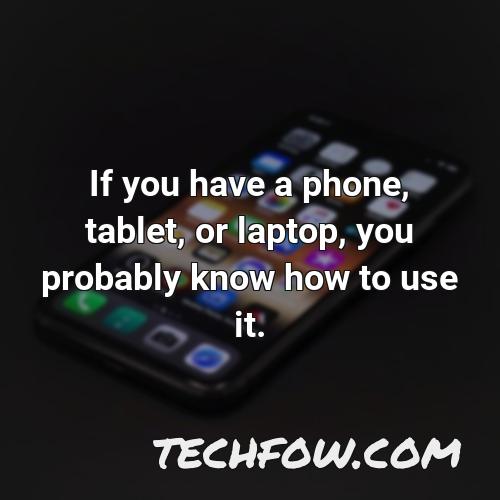 if you have a phone tablet or laptop you probably know how to use it