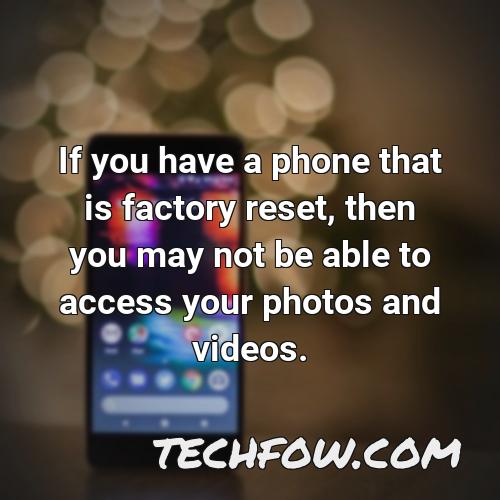 if you have a phone that is factory reset then you may not be able to access your photos and videos