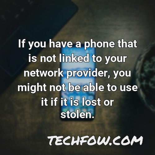 if you have a phone that is not linked to your network provider you might not be able to use it if it is lost or stolen