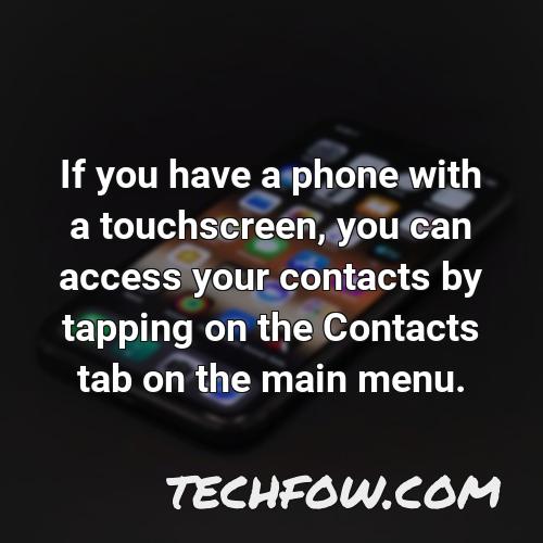 if you have a phone with a touchscreen you can access your contacts by tapping on the contacts tab on the main menu