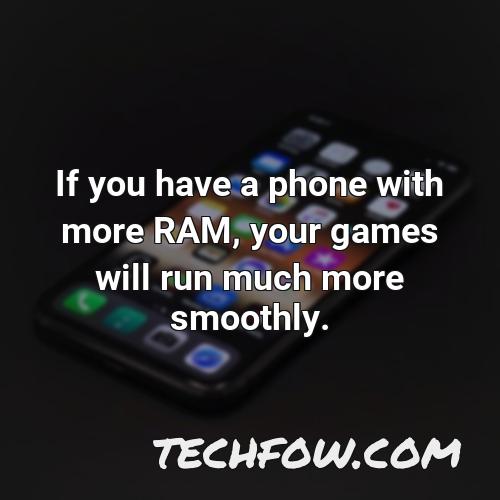 if you have a phone with more ram your games will run much more smoothly