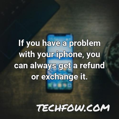 if you have a problem with your iphone you can always get a refund or exchange it