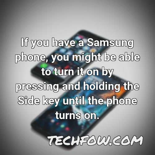 if you have a samsung phone you might be able to turn it on by pressing and holding the side key until the phone turns on