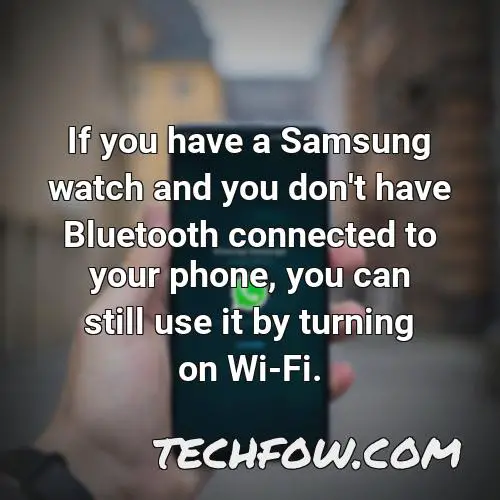 if you have a samsung watch and you don t have bluetooth connected to your phone you can still use it by turning on wi fi