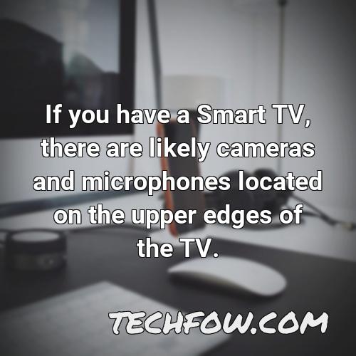 if you have a smart tv there are likely cameras and microphones located on the upper edges of the tv