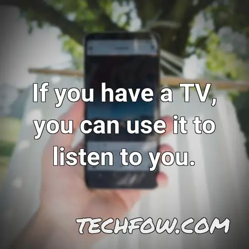 if you have a tv you can use it to listen to you