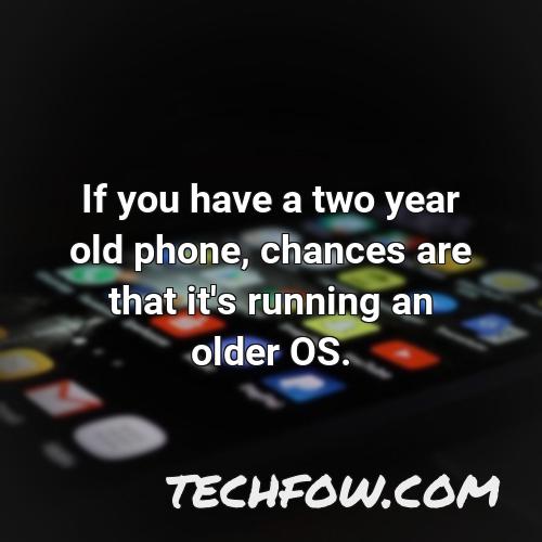if you have a two year old phone chances are that it s running an older os