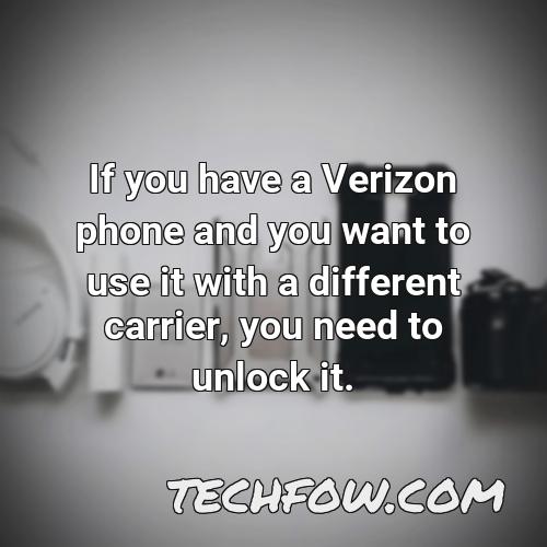 if you have a verizon phone and you want to use it with a different carrier you need to unlock it