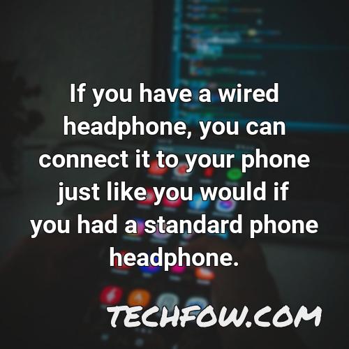 if you have a wired headphone you can connect it to your phone just like you would if you had a standard phone headphone