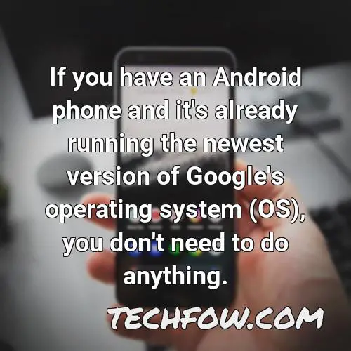 if you have an android phone and it s already running the newest version of google s operating system os you don t need to do anything