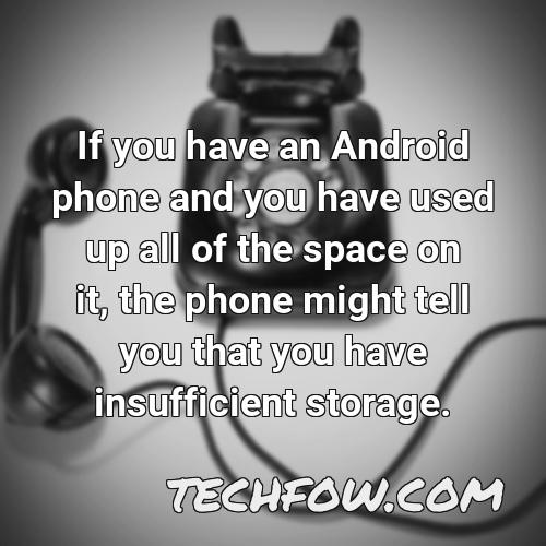 if you have an android phone and you have used up all of the space on it the phone might tell you that you have insufficient storage
