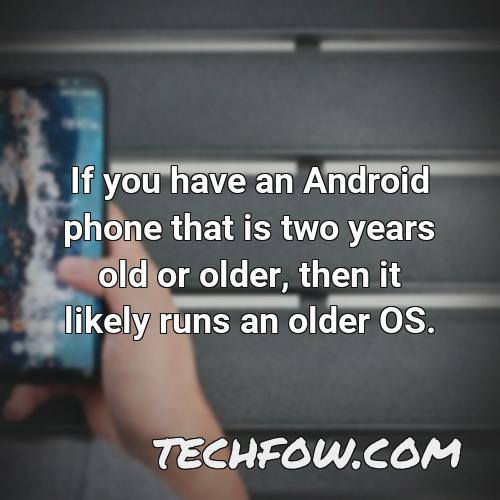 if you have an android phone that is two years old or older then it likely runs an older os