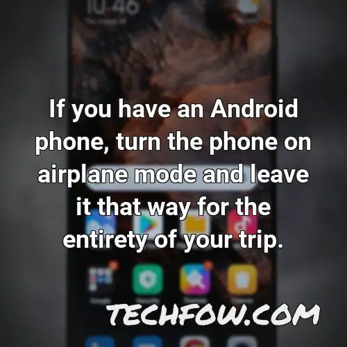 if you have an android phone turn the phone on airplane mode and leave it that way for the entirety of your trip