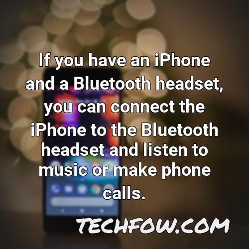 if you have an iphone and a bluetooth headset you can connect the iphone to the bluetooth headset and listen to music or make phone calls