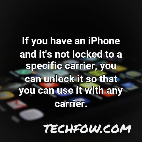if you have an iphone and it s not locked to a specific carrier you can unlock it so that you can use it with any carrier