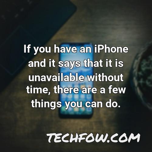 if you have an iphone and it says that it is unavailable without time there are a few things you can do