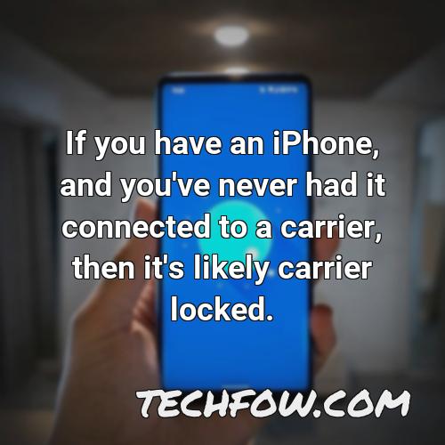 if you have an iphone and you ve never had it connected to a carrier then it s likely carrier locked