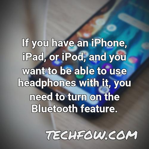 if you have an iphone ipad or ipod and you want to be able to use headphones with it you need to turn on the bluetooth feature