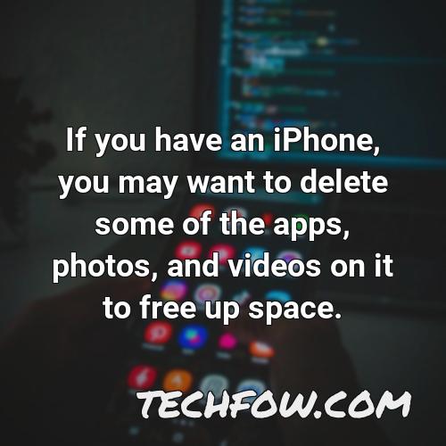 if you have an iphone you may want to delete some of the apps photos and videos on it to free up space