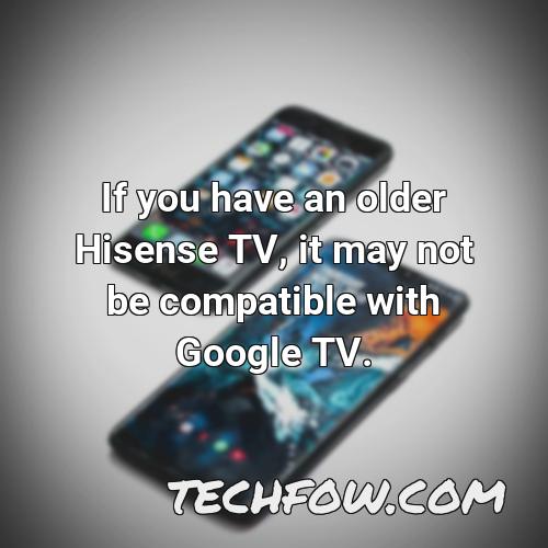 if you have an older hisense tv it may not be compatible with google tv