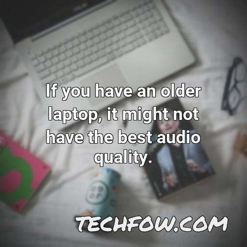 if you have an older laptop it might not have the best audio quality