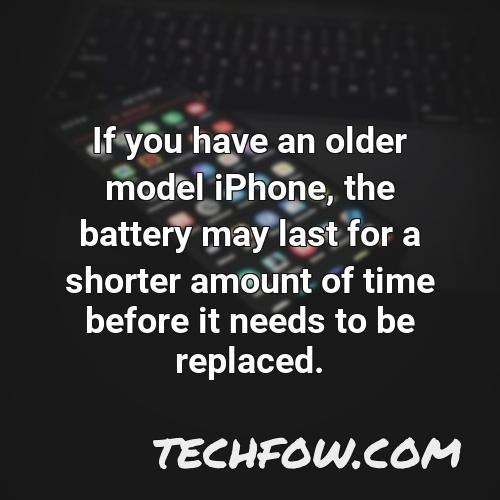 if you have an older model iphone the battery may last for a shorter amount of time before it needs to be replaced