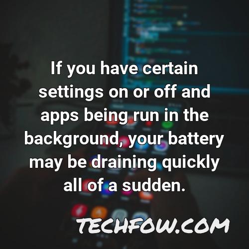 if you have certain settings on or off and apps being run in the background your battery may be draining quickly all of a sudden