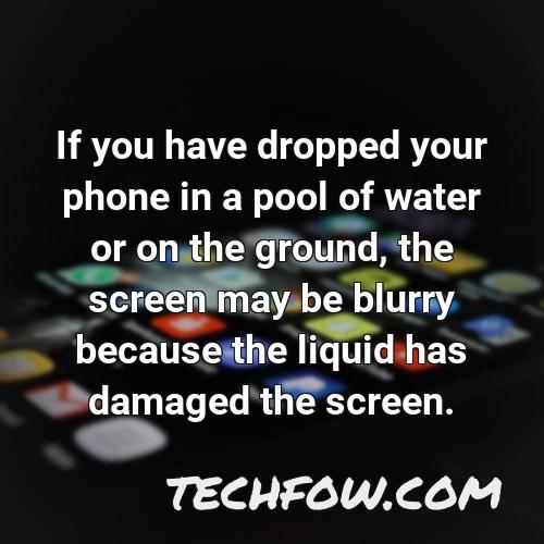 if you have dropped your phone in a pool of water or on the ground the screen may be blurry because the liquid has damaged the screen