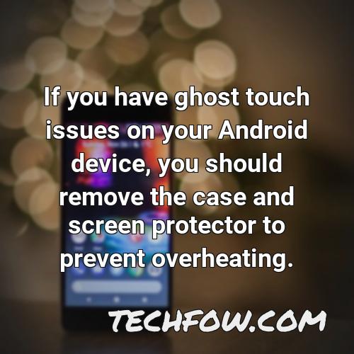 if you have ghost touch issues on your android device you should remove the case and screen protector to prevent overheating