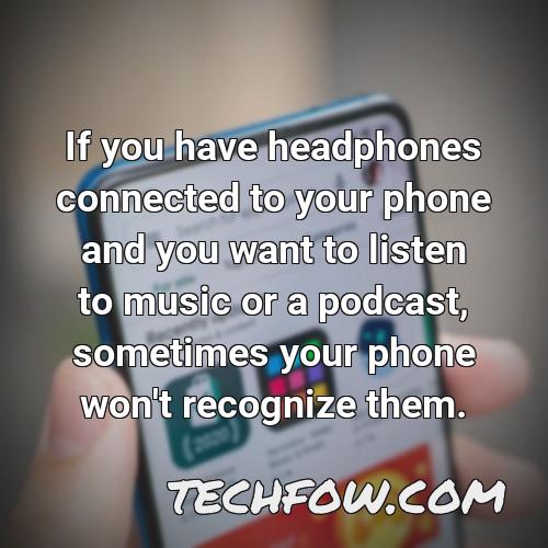 if you have headphones connected to your phone and you want to listen to music or a podcast sometimes your phone won t recognize them