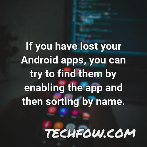 if you have lost your android apps you can try to find them by enabling the app and then sorting by name