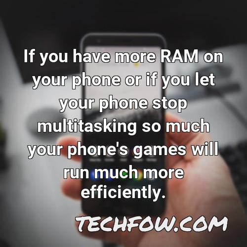 if you have more ram on your phone or if you let your phone stop multitasking so much your phone s games will run much more efficiently 3