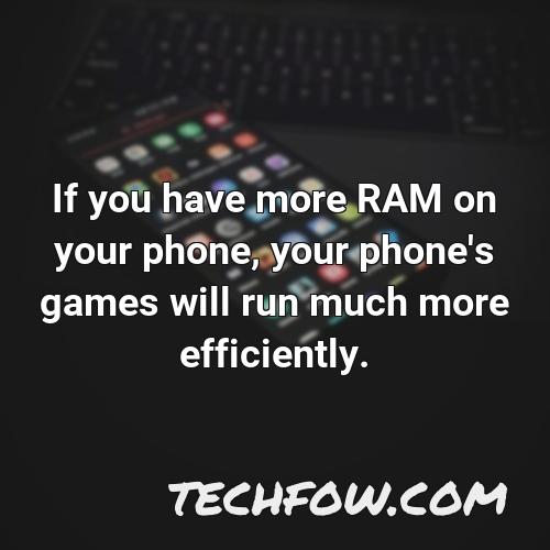 if you have more ram on your phone your phone s games will run much more efficiently