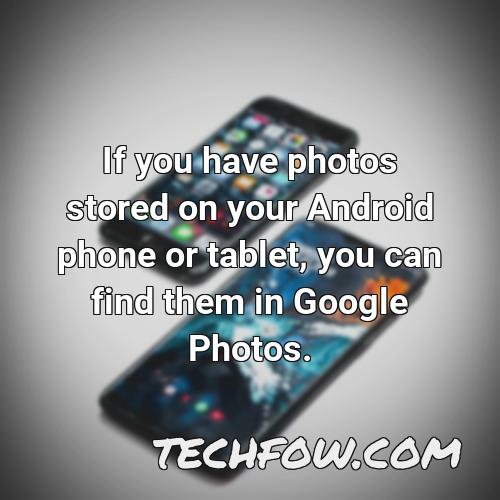 if you have photos stored on your android phone or tablet you can find them in google photos
