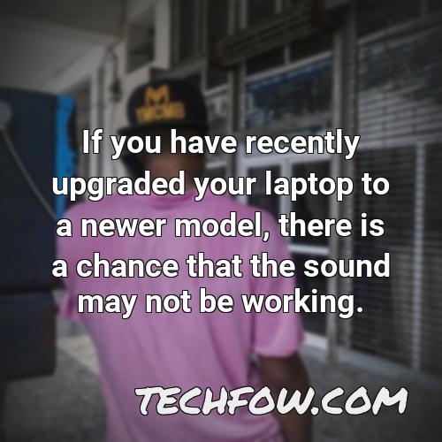 if you have recently upgraded your laptop to a newer model there is a chance that the sound may not be working