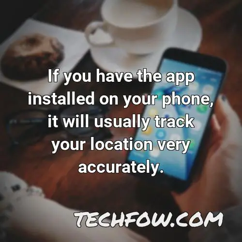 if you have the app installed on your phone it will usually track your location very accurately