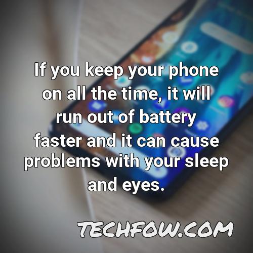 if you keep your phone on all the time it will run out of battery faster and it can cause problems with your sleep and eyes
