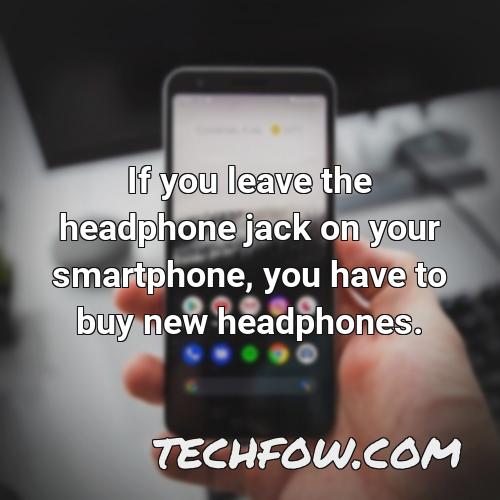 if you leave the headphone jack on your smartphone you have to buy new headphones